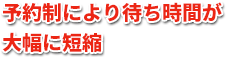 予約制により待ち時間が大幅に短縮